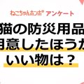 【アンケート実施中！】猫用の防災用品で用意したほうがいい物は？